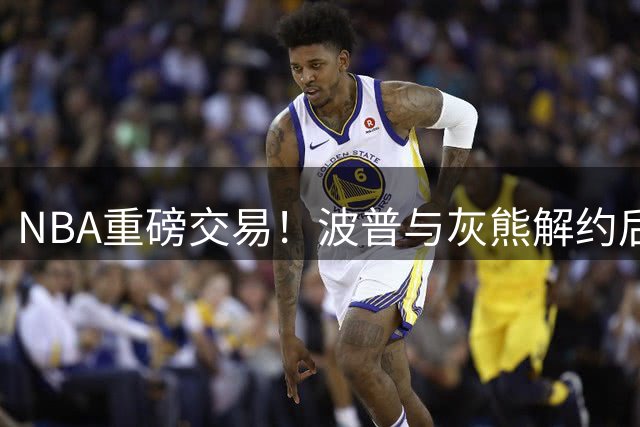 NBA重磅交易！波普与灰熊解约后火速签约76人 年薪390万美元
